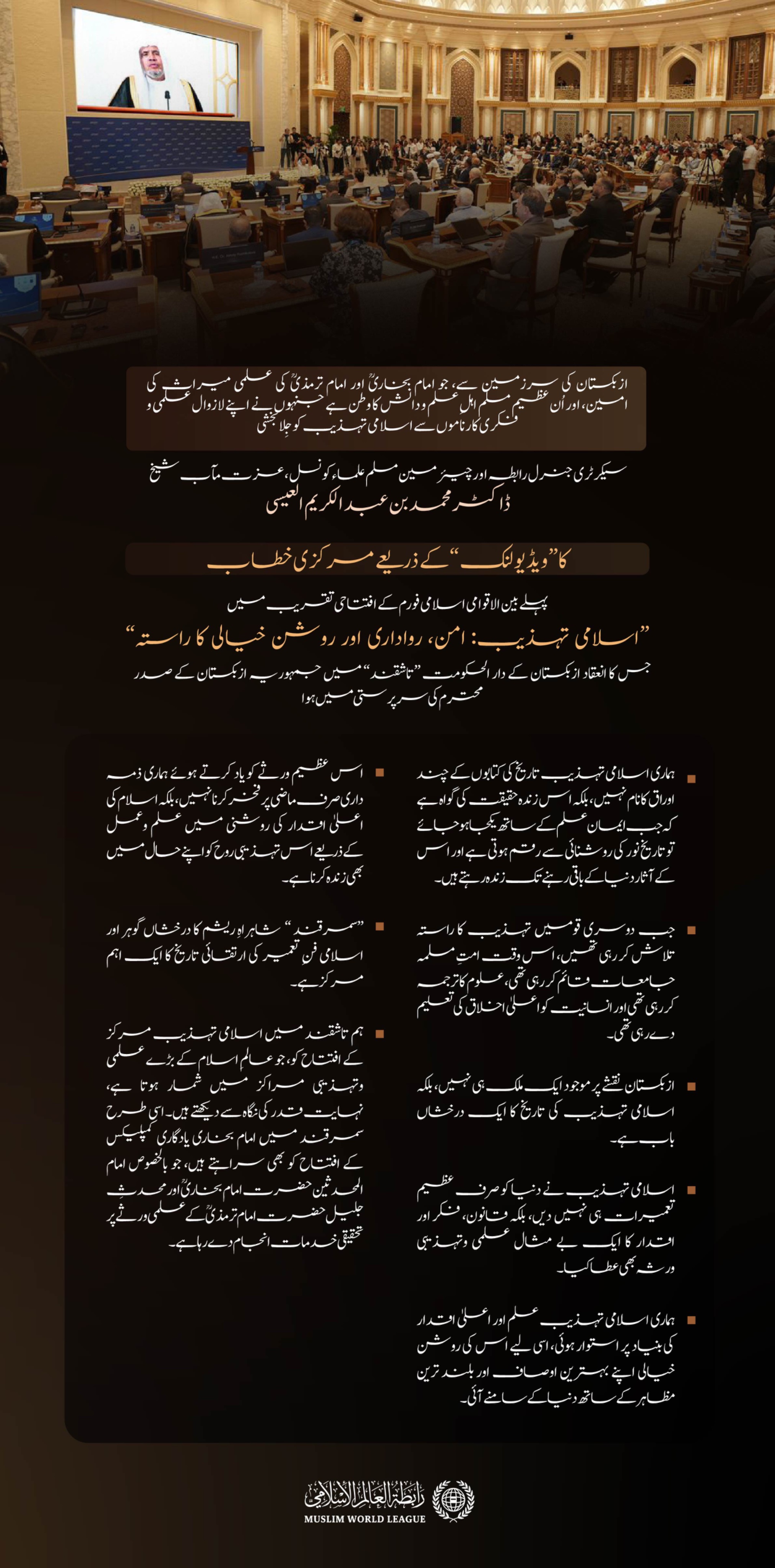 ازبکستان کے دار الحکومت ”تاشقند“ میں، جمہوریۂ ازبکستان کے صدر کی سرپرستی میں منعقد ہونے والے پہلے بین الاقوامی اسلامی فورم ”اسلامی تہذیب: امن، رواداری اور روشن خیالی کا راستہ“ کی افتتاحی تقریب سے سیکرٹری جنرل رابطہ اور چیئرمین مسلم علماء کونسل، عزت مآب شیخ ڈاکٹر محمد العیسی کے ویڈیو خطاب کے اہم اقتباسات:
